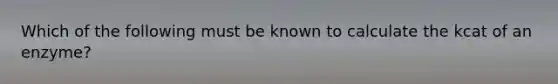 Which of the following must be known to calculate the kcat of an enzyme?