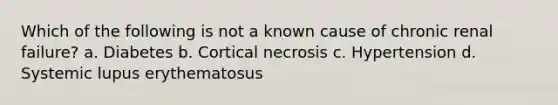 Which of the following is not a known cause of chronic renal failure? a. Diabetes b. Cortical necrosis c. Hypertension d. Systemic lupus erythematosus