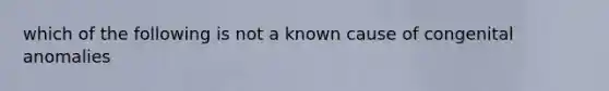 which of the following is not a known cause of congenital anomalies