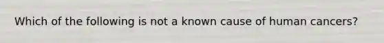 Which of the following is not a known cause of human cancers?