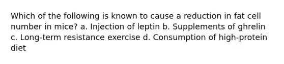 Which of the following is known to cause a reduction in fat cell number in mice? a. Injection of leptin b. Supplements of ghrelin c. Long-term resistance exercise d. Consumption of high-protein diet