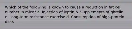 Which of the following is known to cause a reduction in fat cell number in mice? a. Injection of leptin b. Supplements of ghrelin c. Long-term resistance exercise d. Consumption of high-protein diets