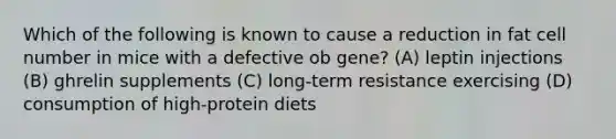 Which of the following is known to cause a reduction in fat cell number in mice with a defective ob gene? (A) leptin injections (B) ghrelin supplements (C) long-term resistance exercising (D) consumption of high-protein diets