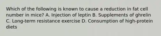 Which of the following is known to cause a reduction in fat cell number in mice? A. Injection of leptin B. Supplements of ghrelin C. Long-term resistance exercise D. Consumption of high-protein diets