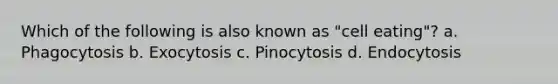 Which of the following is also known as "cell eating"? a. Phagocytosis b. Exocytosis c. Pinocytosis d. Endocytosis