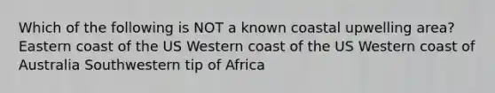 Which of the following is NOT a known coastal upwelling area? Eastern coast of the US Western coast of the US Western coast of Australia Southwestern tip of Africa