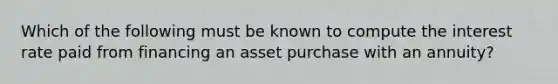 Which of the following must be known to compute the interest rate paid from financing an asset purchase with an annuity?