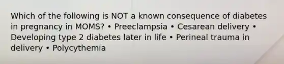 Which of the following is NOT a known consequence of diabetes in pregnancy in MOMS? • Preeclampsia • Cesarean delivery • Developing type 2 diabetes later in life • Perineal trauma in delivery • Polycythemia