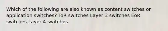 Which of the following are also known as content switches or application switches? ToR switches Layer 3 switches EoR switches Layer 4 switches