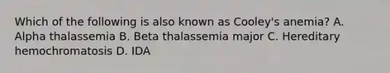 Which of the following is also known as Cooley's anemia? A. Alpha thalassemia B. Beta thalassemia major C. Hereditary hemochromatosis D. IDA