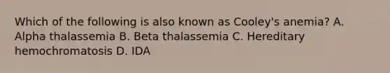 Which of the following is also known as Cooley's anemia? A. Alpha thalassemia B. Beta thalassemia C. Hereditary hemochromatosis D. IDA