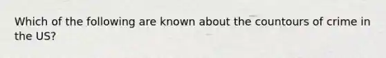 Which of the following are known about the countours of crime in the US?