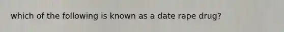 which of the following is known as a date rape drug?