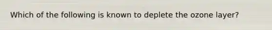 Which of the following is known to deplete the ozone layer?