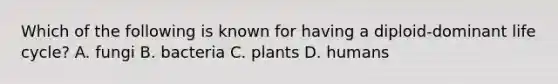 Which of the following is known for having a diploid-dominant life cycle? A. fungi B. bacteria C. plants D. humans