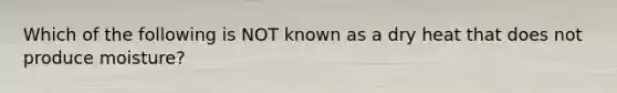 Which of the following is NOT known as a dry heat that does not produce moisture?