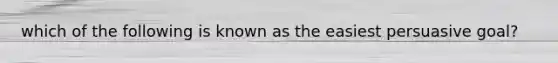 which of the following is known as the easiest persuasive goal?