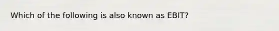 Which of the following is also known as EBIT?