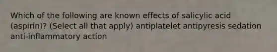 Which of the following are known effects of salicylic acid (aspirin)? (Select all that apply) antiplatelet antipyresis sedation anti-inflammatory action