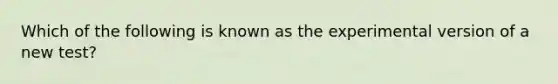 Which of the following is known as the experimental version of a new test?