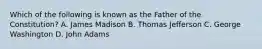 Which of the following is known as the Father of the Constitution? A. James Madison B. Thomas Jefferson C. George Washington D. John Adams