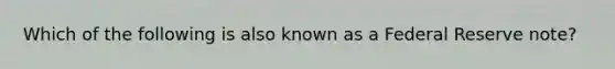 Which of the following is also known as a Federal Reserve note?