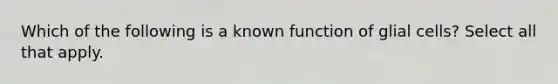 Which of the following is a known function of glial cells? Select all that apply.