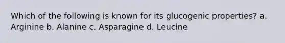 Which of the following is known for its glucogenic properties? a. Arginine b. Alanine c. Asparagine d. Leucine