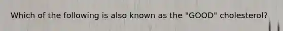 Which of the following is also known as the "GOOD" cholesterol?