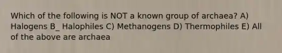 Which of the following is NOT a known group of archaea? A) Halogens B_ Halophiles C) Methanogens D) Thermophiles E) All of the above are archaea