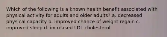 Which of the following is a known health benefit associated with physical activity for adults and older adults? a. decreased physical capacity b. improved chance of weight regain c. improved sleep d. increased LDL cholesterol