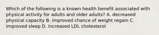 Which of the following is a known health benefit associated with physical activity for adults and older adults? A. decreased physical capacity B. improved chance of weight regain C. improved sleep D. increased LDL cholesterol