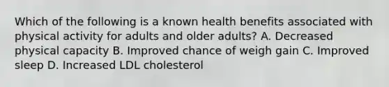 Which of the following is a known health benefits associated with physical activity for adults and older adults? A. Decreased physical capacity B. Improved chance of weigh gain C. Improved sleep D. Increased LDL cholesterol