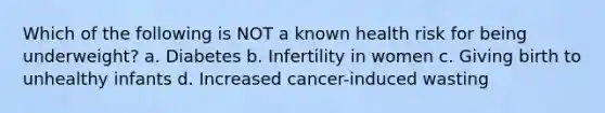 Which of the following is NOT a known health risk for being underweight? a. Diabetes b. Infertility in women c. Giving birth to unhealthy infants d. Increased cancer-induced wasting