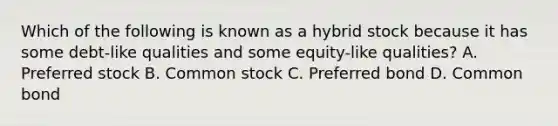 Which of the following is known as a hybrid stock because it has some debt-like qualities and some equity-like qualities? A. Preferred stock B. Common stock C. Preferred bond D. Common bond