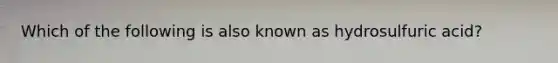 Which of the following is also known as hydrosulfuric acid?