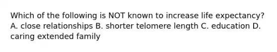 Which of the following is NOT known to increase life expectancy? A. close relationships B. shorter telomere length C. education D. caring extended family