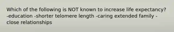 Which of the following is NOT known to increase life expectancy? -education -shorter telomere length -caring extended family -close relationships