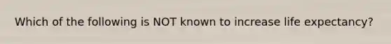 Which of the following is NOT known to increase life expectancy?