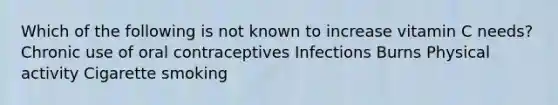 Which of the following is not known to increase vitamin C needs? Chronic use of oral contraceptives Infections Burns Physical activity Cigarette smoking