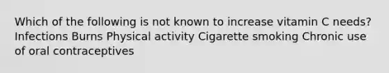 Which of the following is not known to increase vitamin C needs? Infections Burns Physical activity Cigarette smoking Chronic use of oral contraceptives