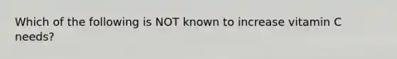 Which of the following is NOT known to increase vitamin C needs?