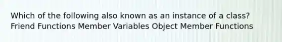 Which of the following also known as an instance of a class? Friend Functions Member Variables Object Member Functions