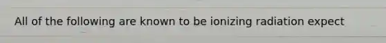 All of the following are known to be ionizing radiation expect