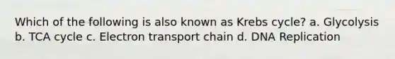 Which of the following is also known as Krebs cycle? a. Glycolysis b. TCA cycle c. Electron transport chain d. DNA Replication