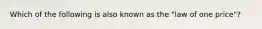 Which of the following is also known as the "law of one price"?