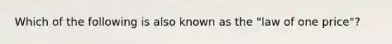 Which of the following is also known as the "law of one price"?