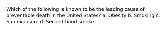 Which of the following is known to be the leading cause of preventable death in the United States? a. Obesity b. Smoking c. Sun exposure d. Second-hand smoke