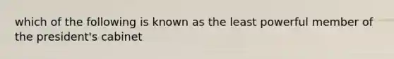 which of the following is known as the least powerful member of the president's cabinet