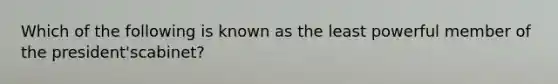Which of the following is known as the least powerful member of the president'scabinet?
